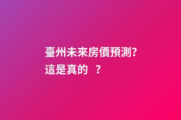 臺州未來房價預測？這是真的？